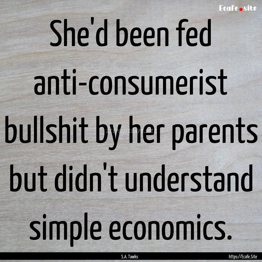 She'd been fed anti-consumerist bullshit.... : Quote by S.A. Tawks