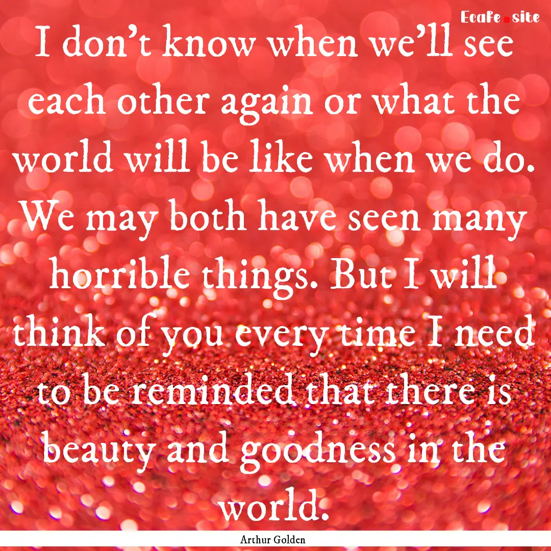 I don't know when we'll see each other again.... : Quote by Arthur Golden