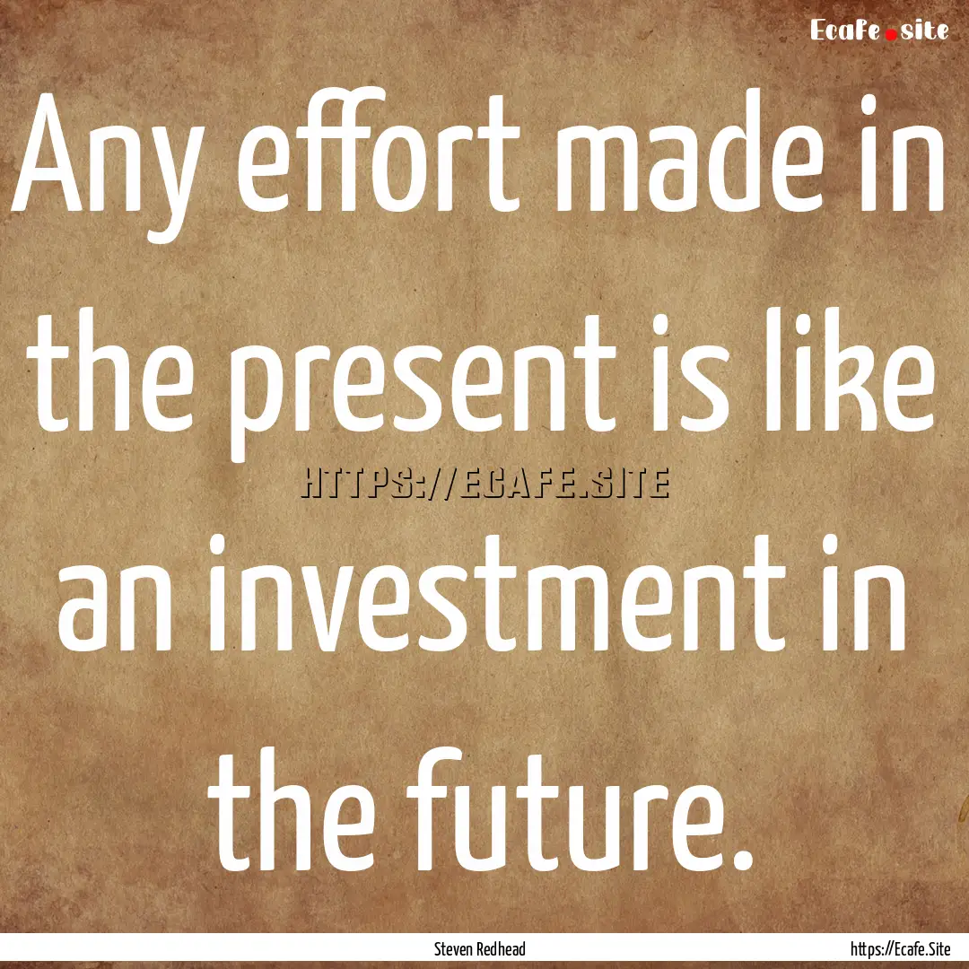 Any effort made in the present is like an.... : Quote by Steven Redhead