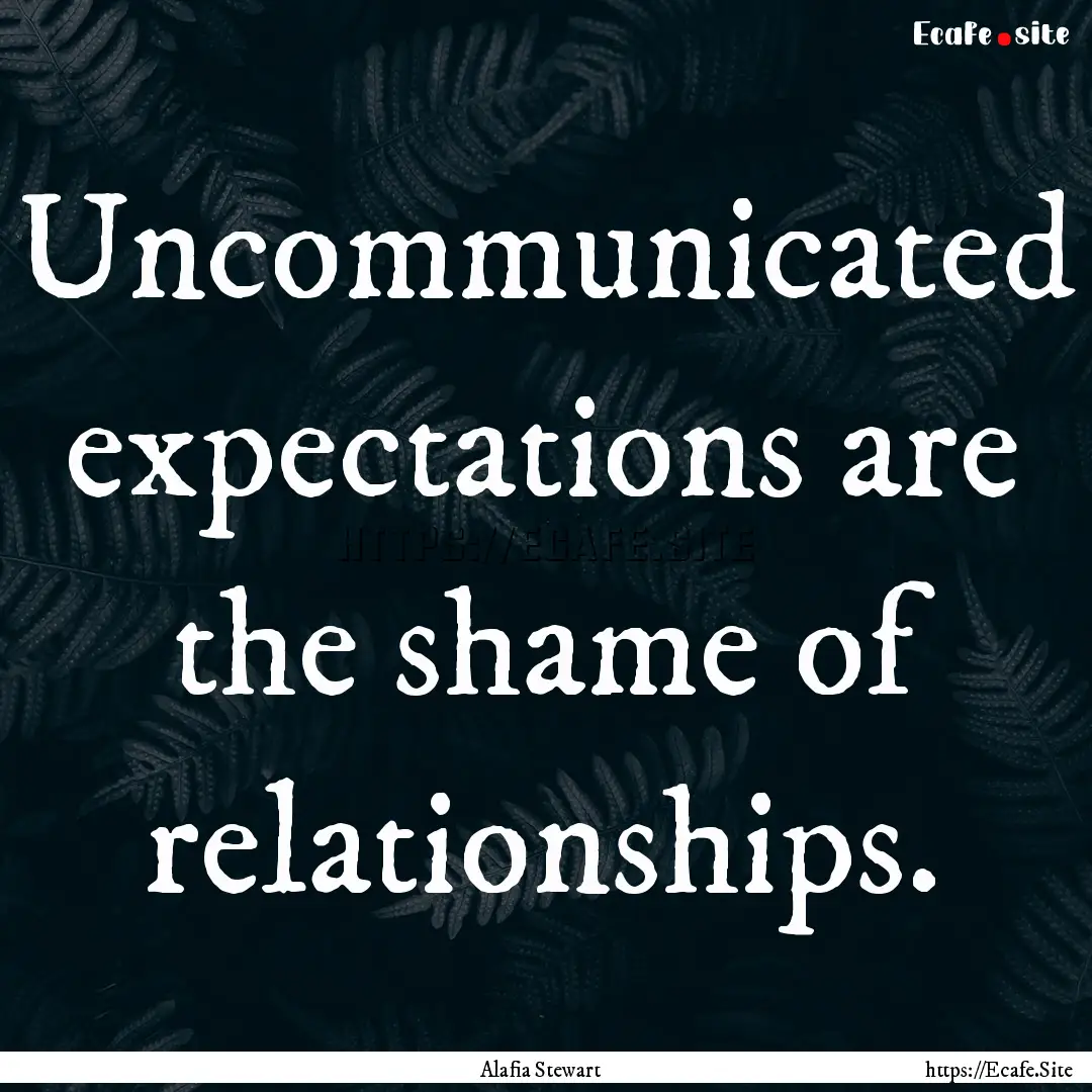 Uncommunicated expectations are the shame.... : Quote by Alafia Stewart