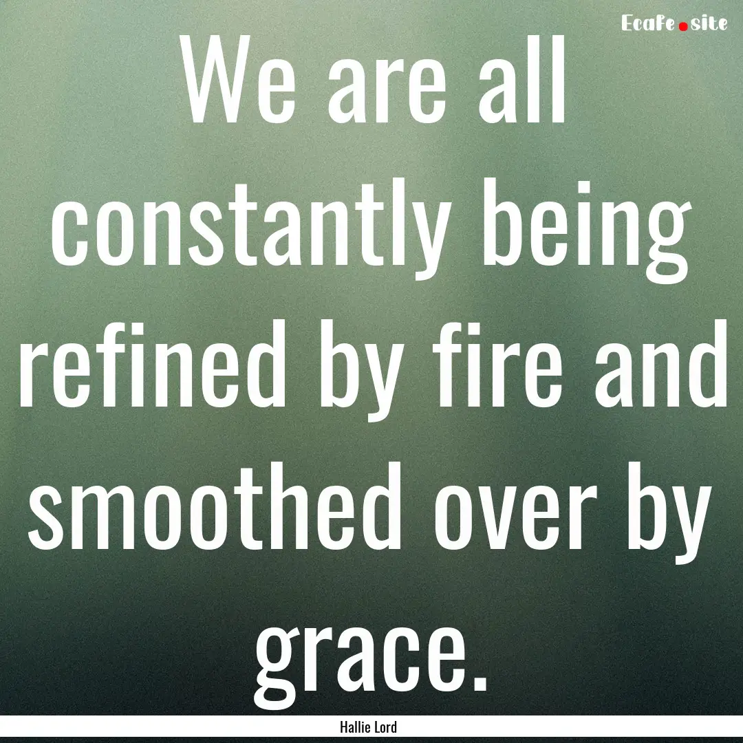 We are all constantly being refined by fire.... : Quote by Hallie Lord