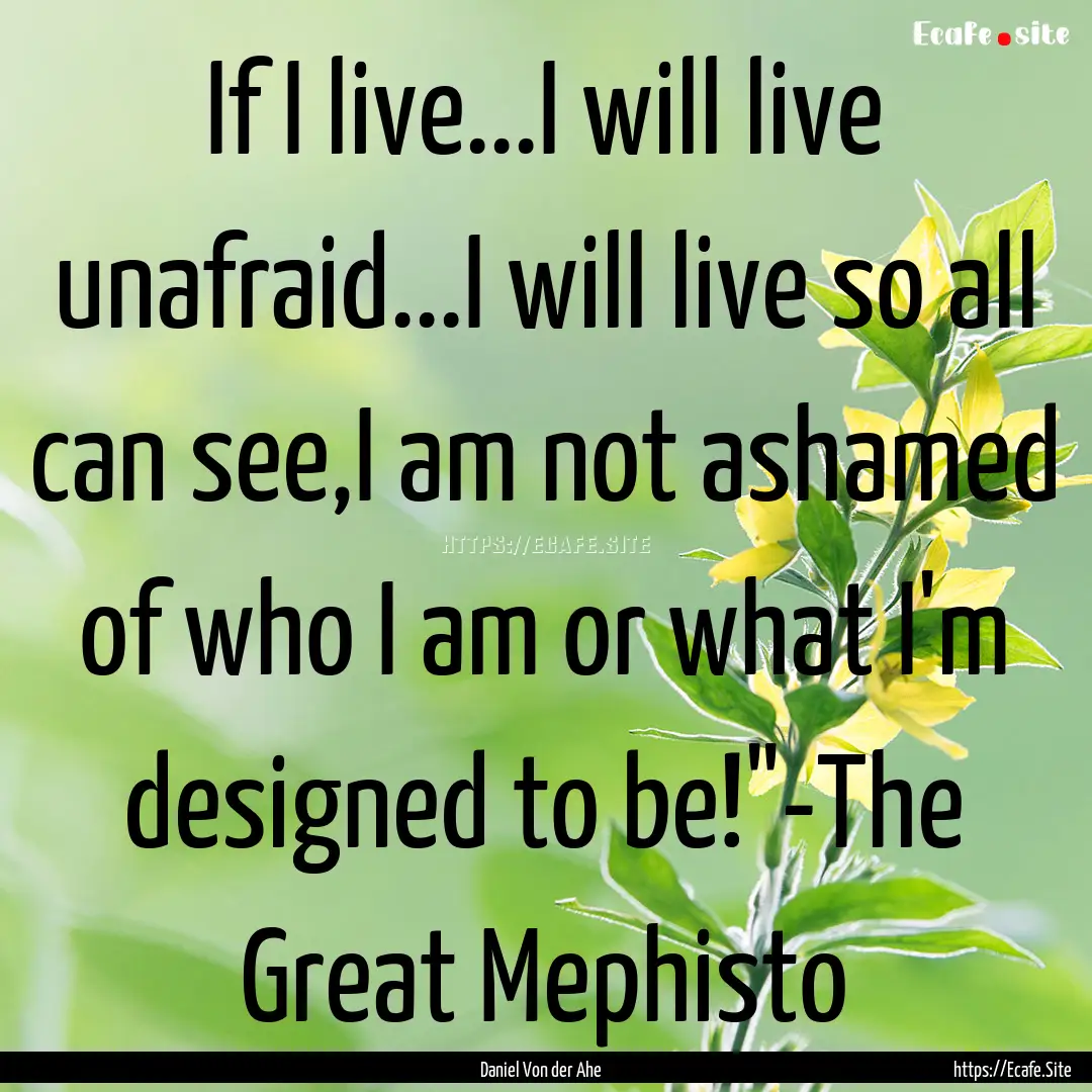 If I live...I will live unafraid...I will.... : Quote by Daniel Von der Ahe