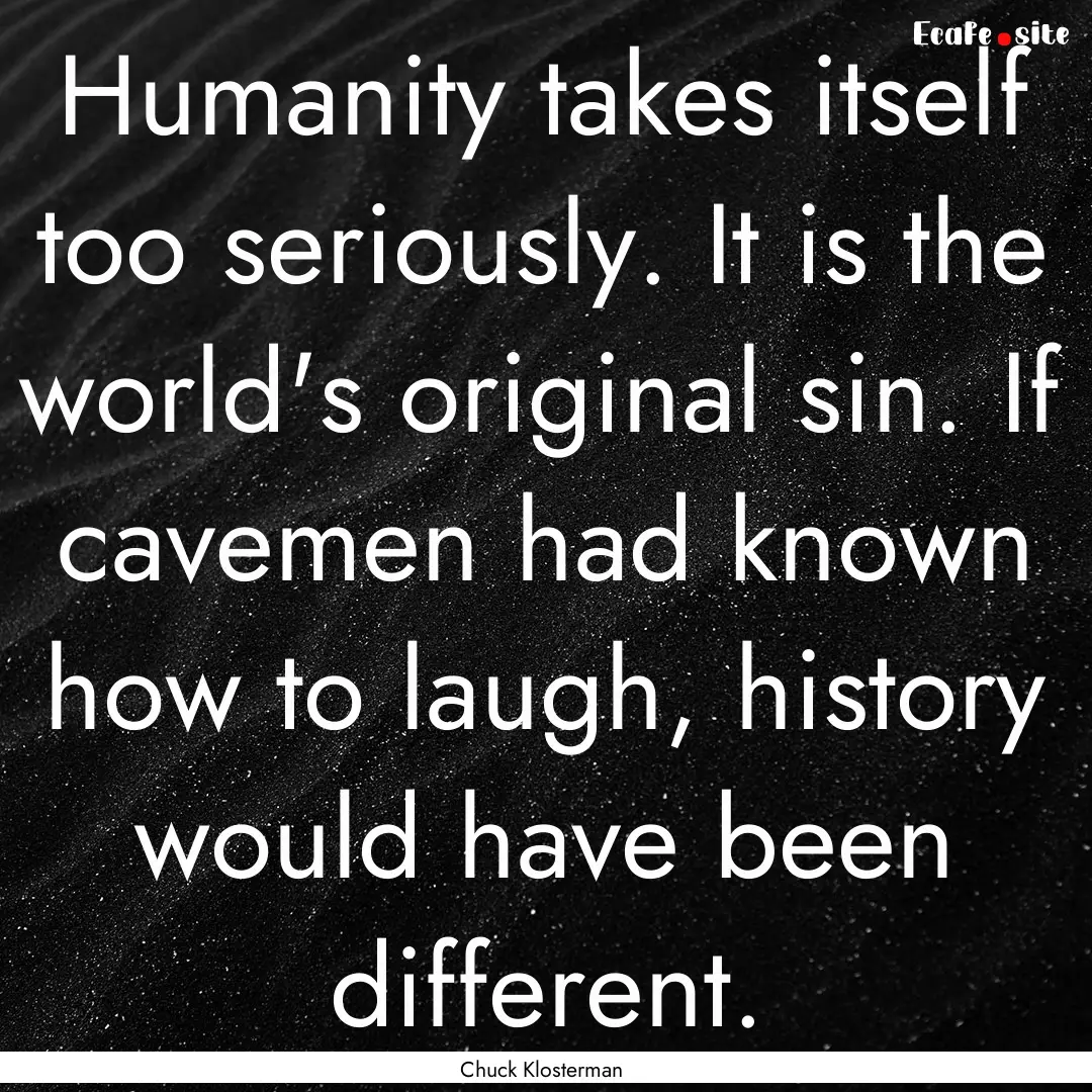 Humanity takes itself too seriously. It is.... : Quote by Chuck Klosterman