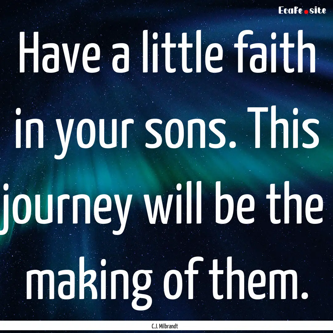 Have a little faith in your sons. This journey.... : Quote by C.J. Milbrandt