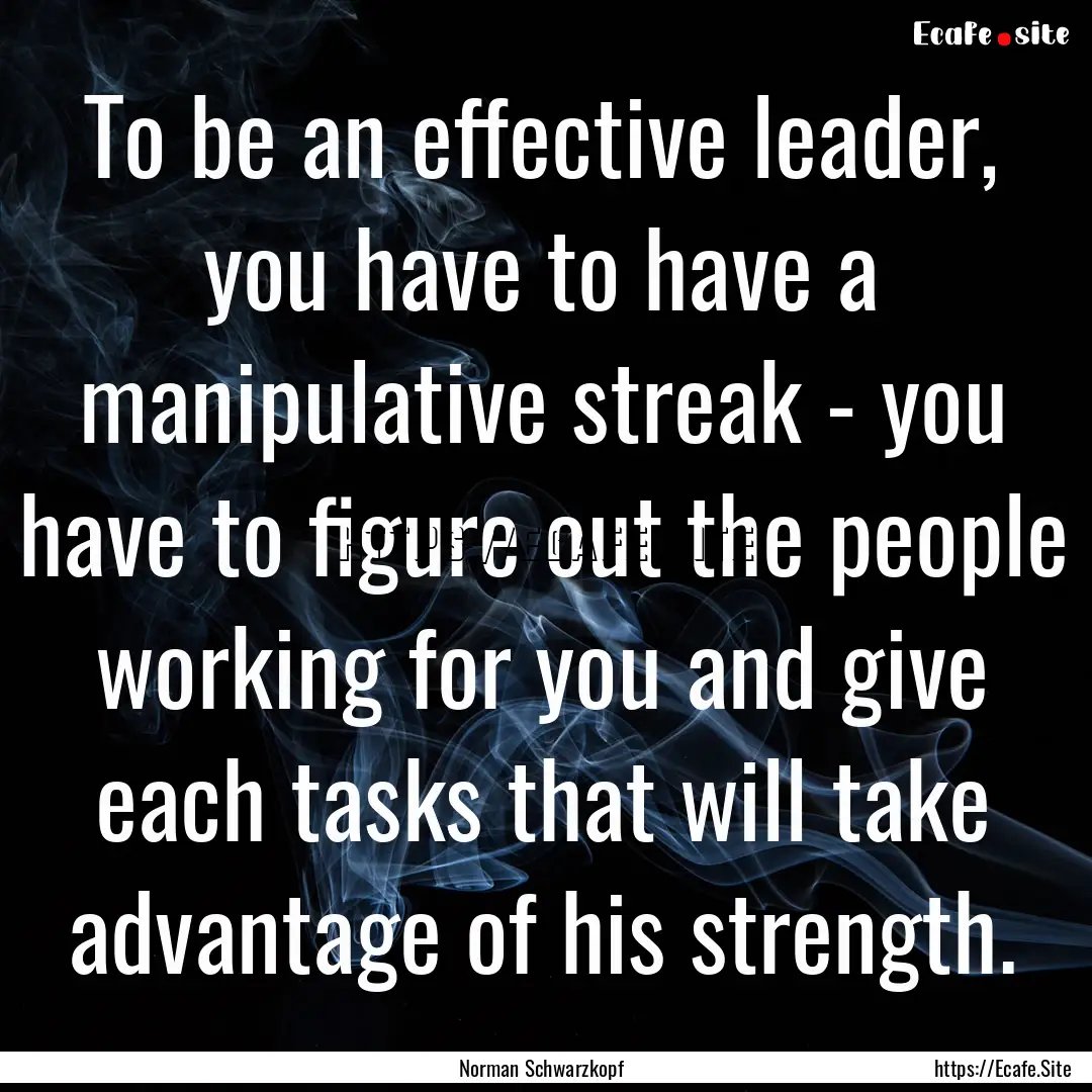 To be an effective leader, you have to have.... : Quote by Norman Schwarzkopf