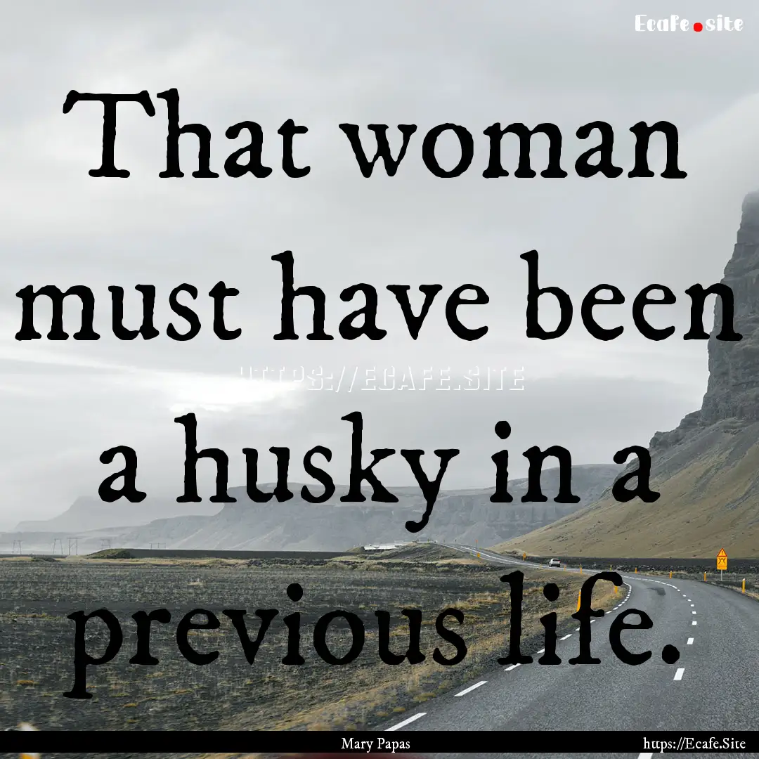 That woman must have been a husky in a previous.... : Quote by Mary Papas