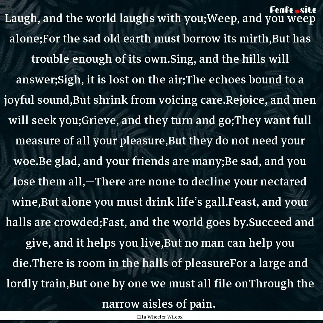 Laugh, and the world laughs with you;Weep,.... : Quote by Ella Wheeler Wilcox