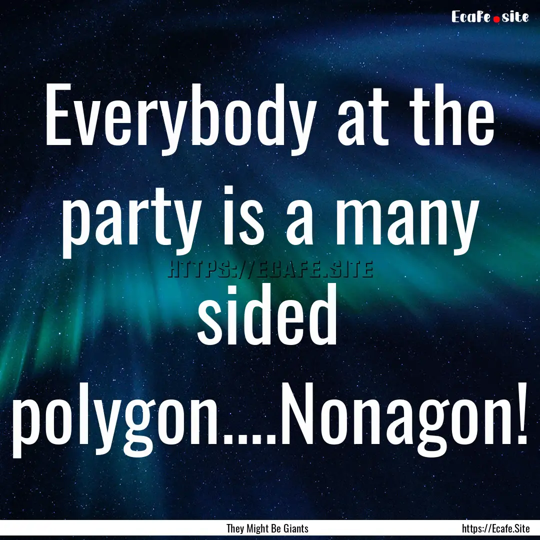 Everybody at the party is a many sided polygon....Nonagon!.... : Quote by They Might Be Giants