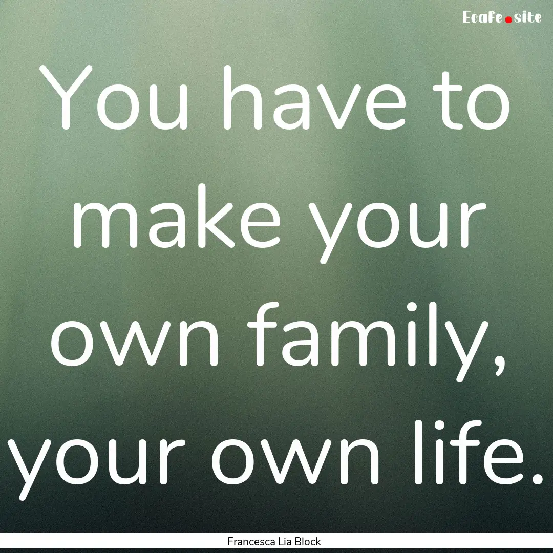 You have to make your own family, your own.... : Quote by Francesca Lia Block