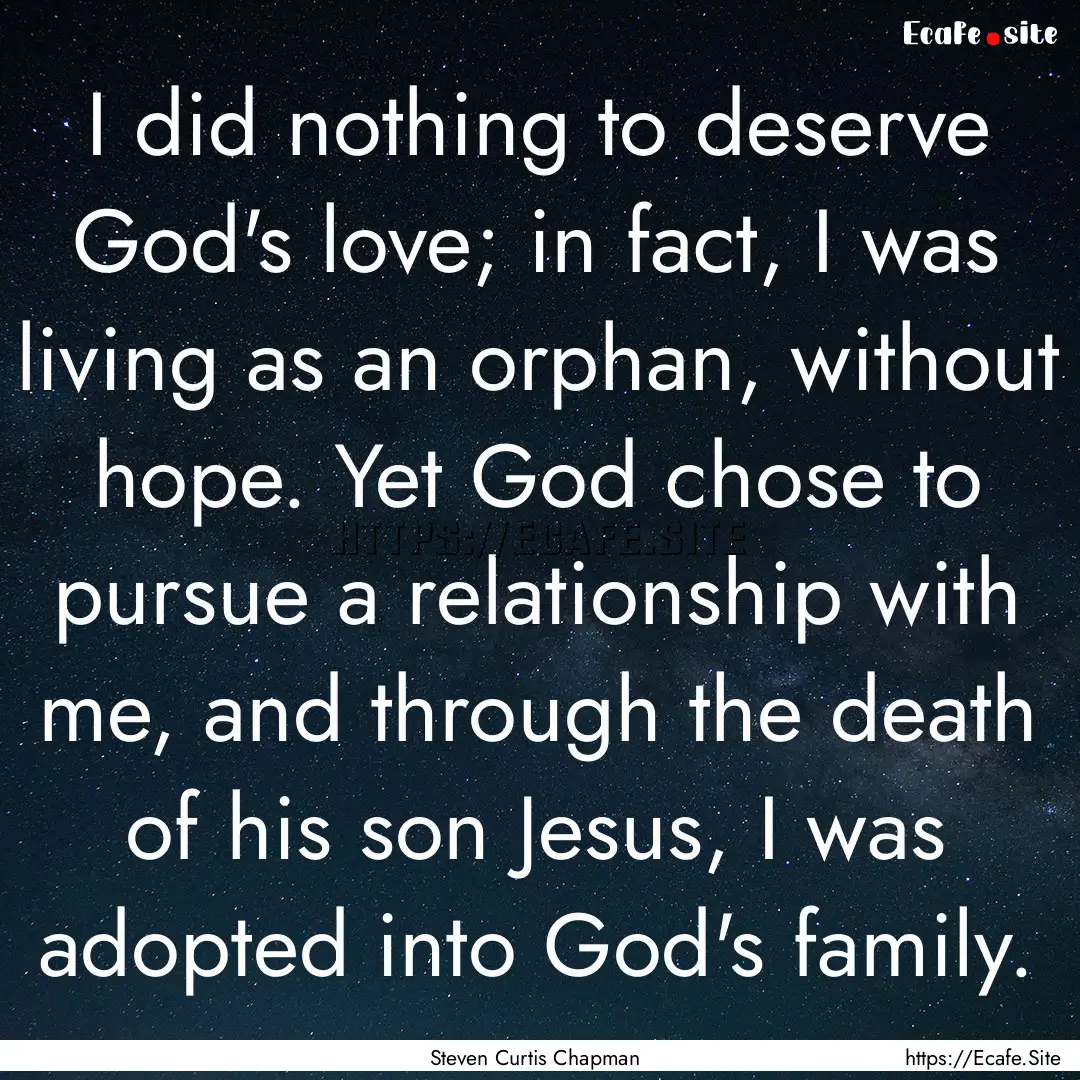 I did nothing to deserve God's love; in fact,.... : Quote by Steven Curtis Chapman