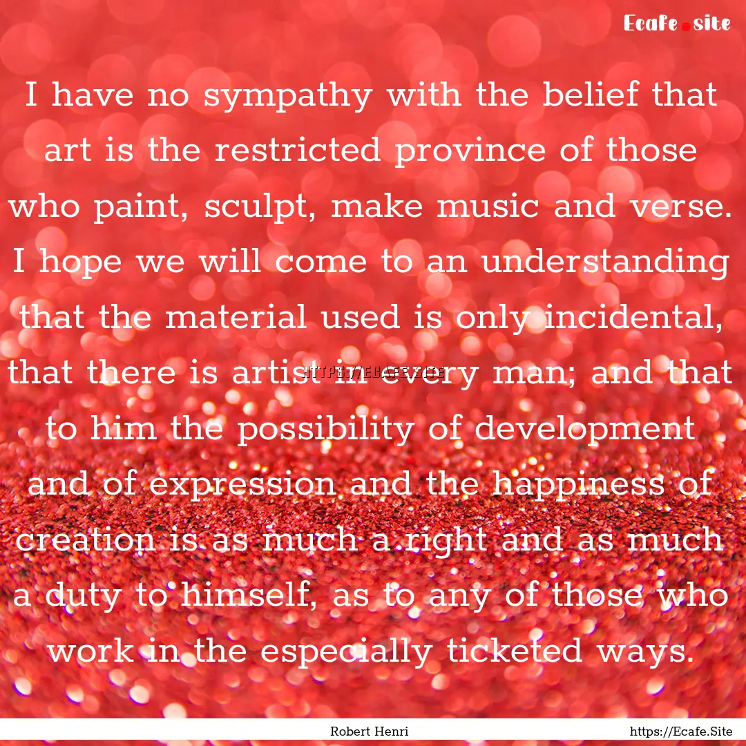 I have no sympathy with the belief that art.... : Quote by Robert Henri