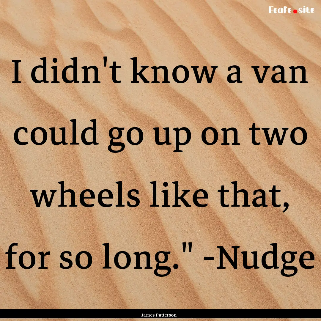 I didn't know a van could go up on two wheels.... : Quote by James Patterson