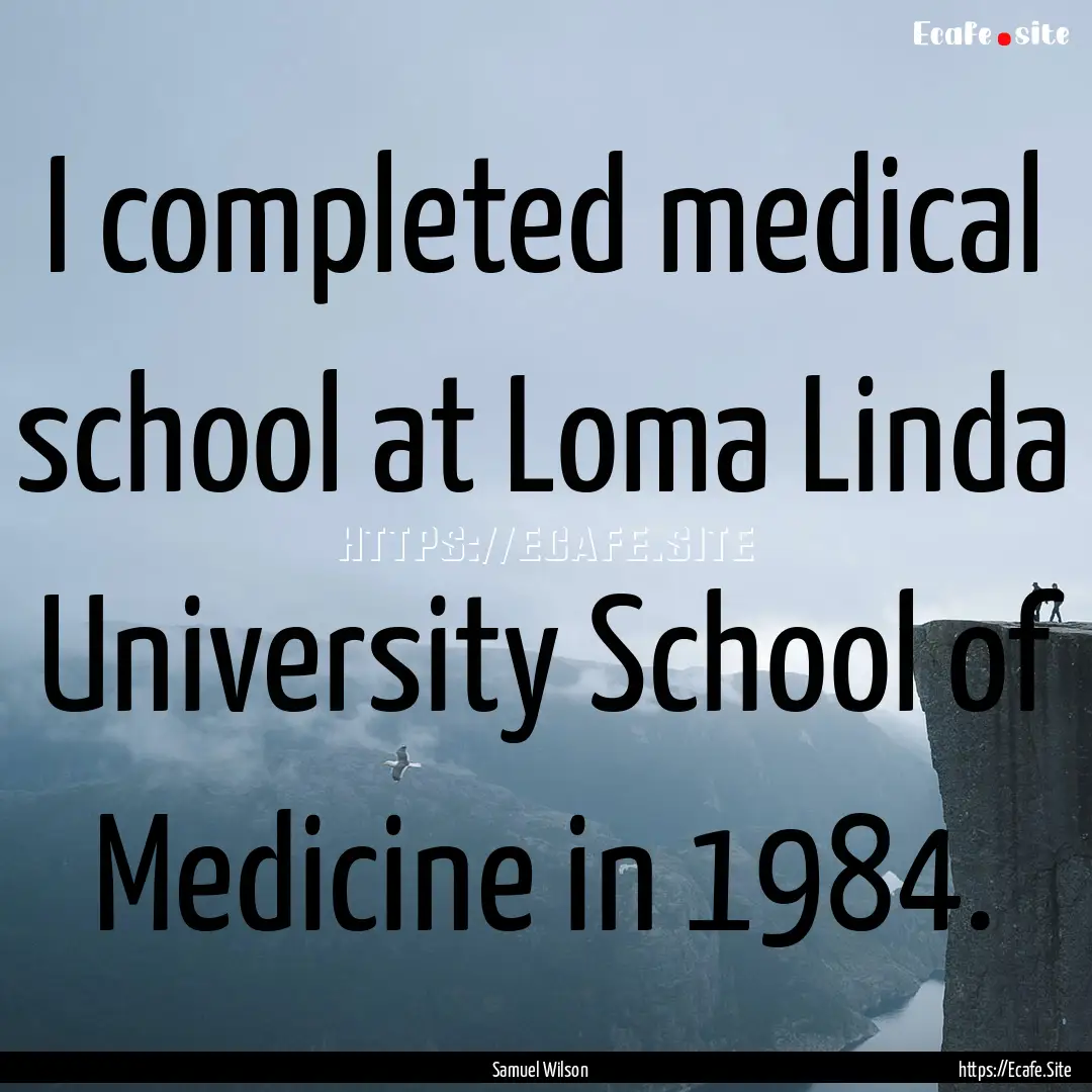 I completed medical school at Loma Linda.... : Quote by Samuel Wilson