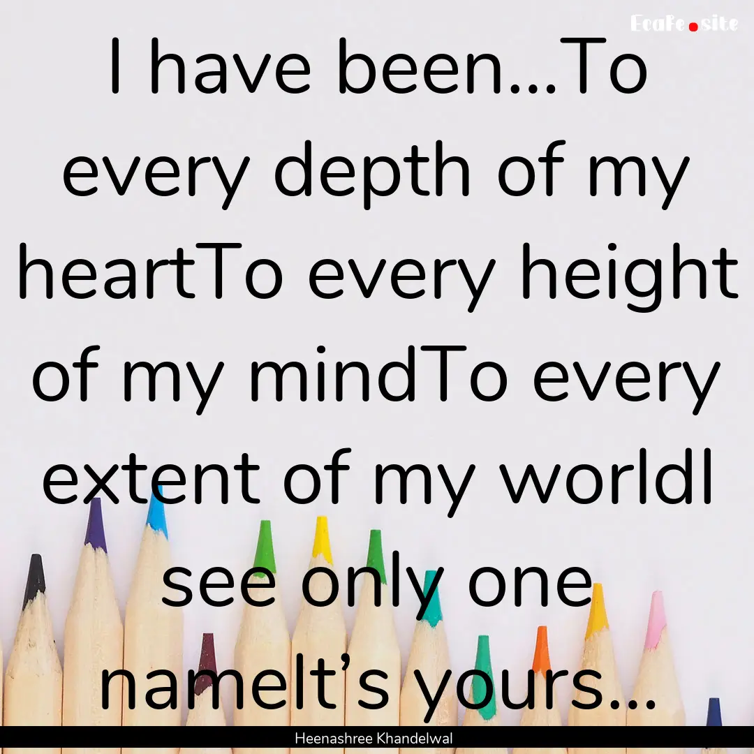 I have been…To every depth of my heartTo.... : Quote by Heenashree Khandelwal