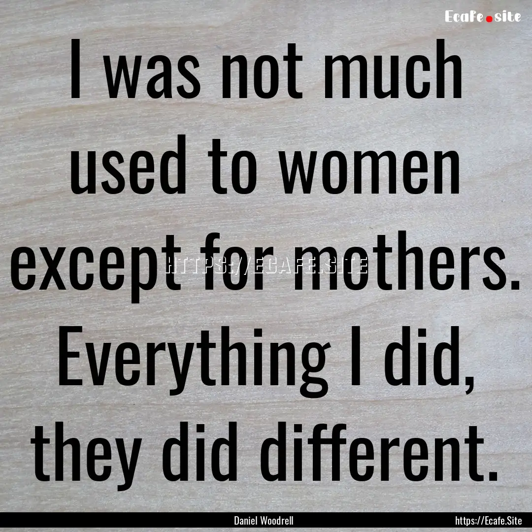 I was not much used to women except for mothers..... : Quote by Daniel Woodrell