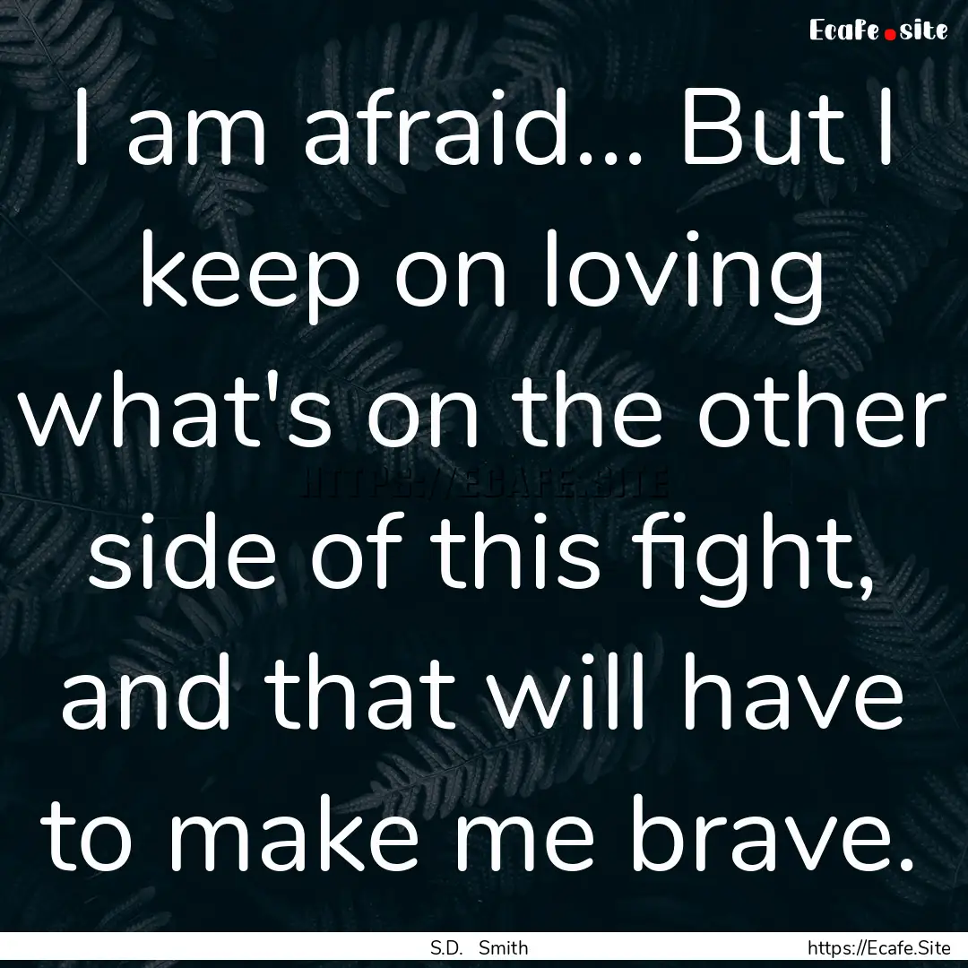 I am afraid... But I keep on loving what's.... : Quote by S.D. Smith