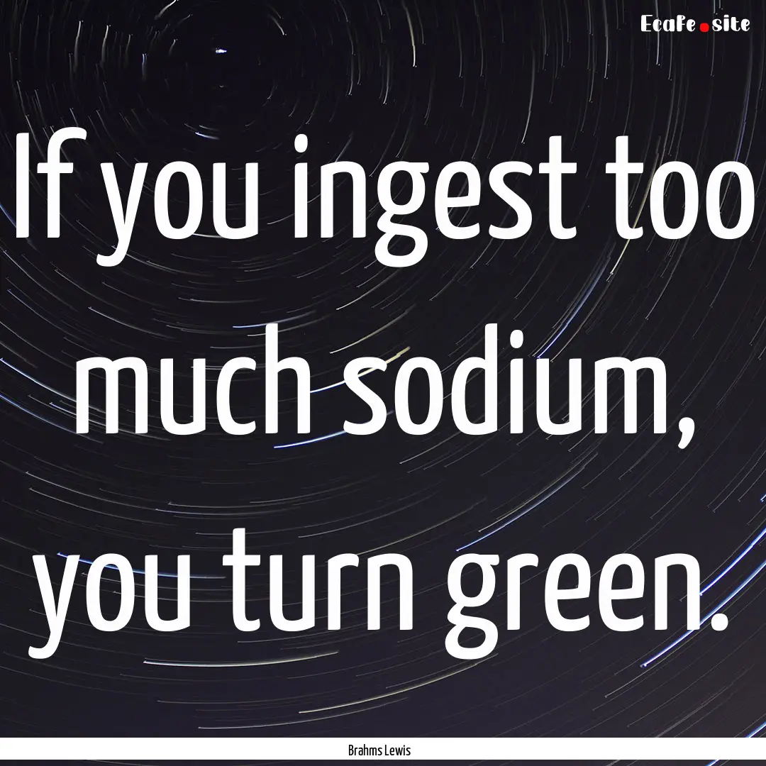 If you ingest too much sodium, you turn green..... : Quote by Brahms Lewis