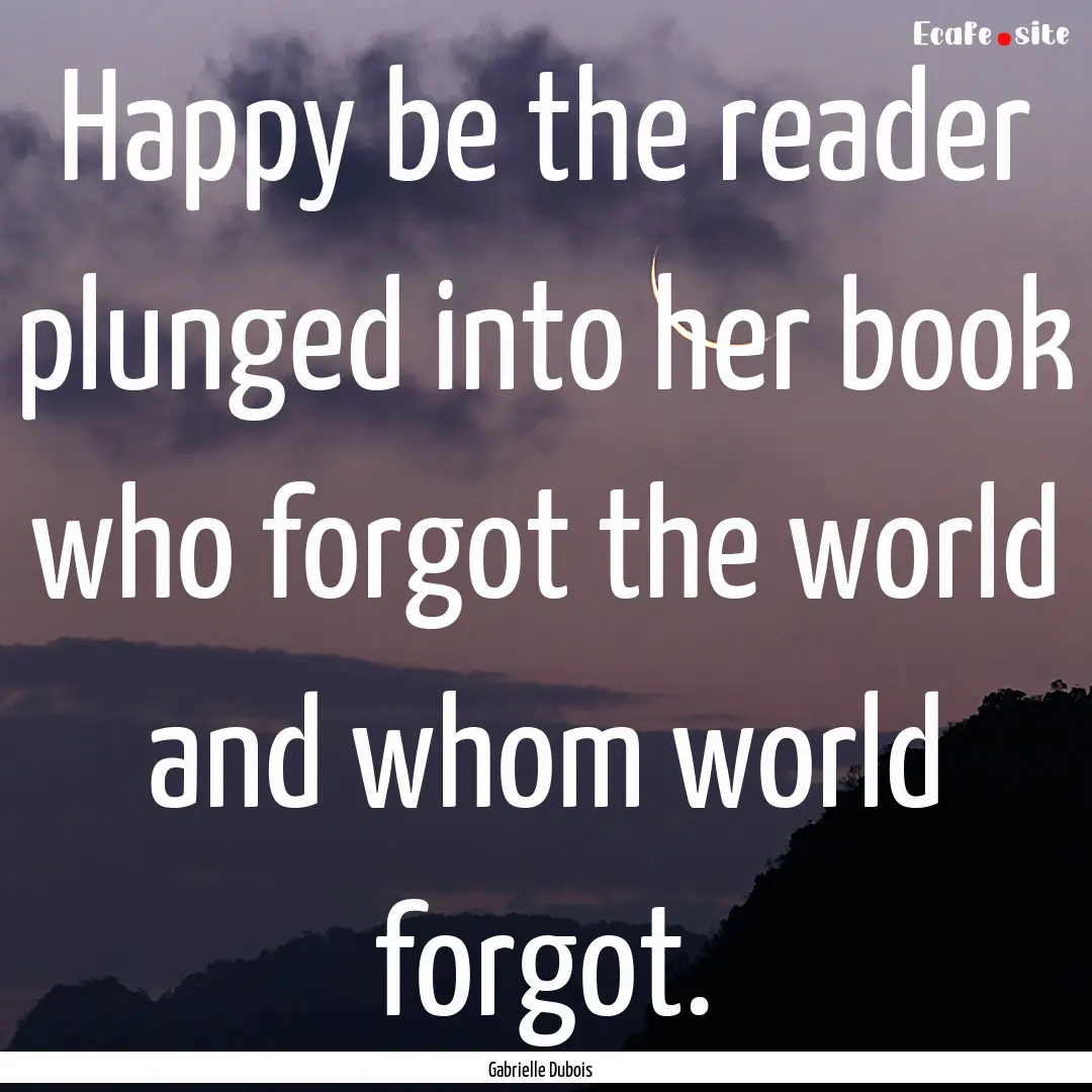 Happy be the reader plunged into her book.... : Quote by Gabrielle Dubois