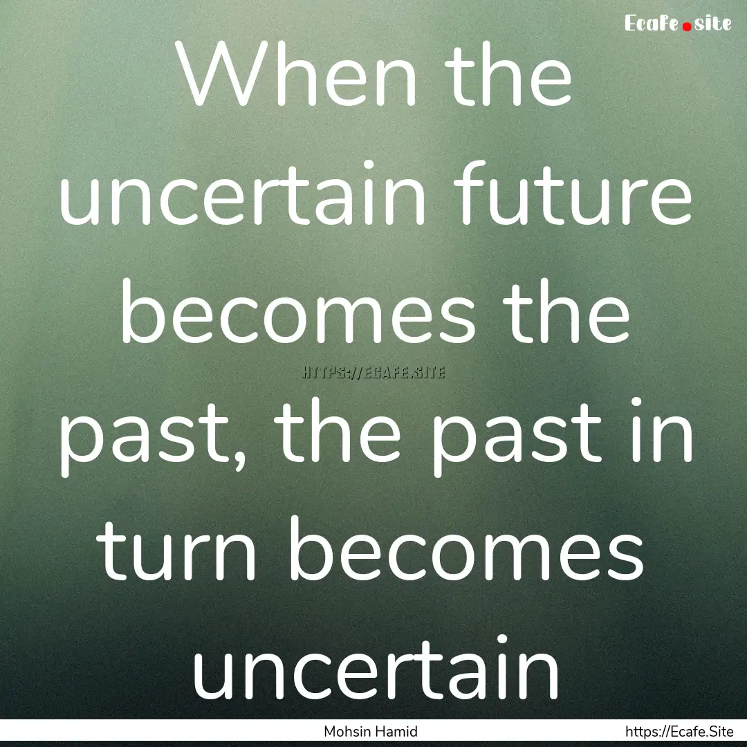 When the uncertain future becomes the past,.... : Quote by Mohsin Hamid