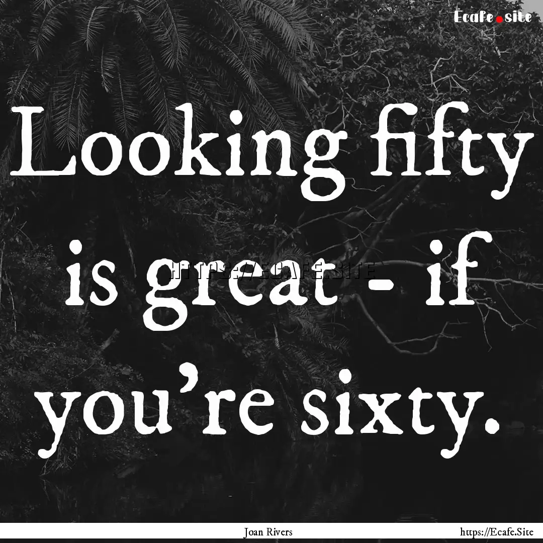 Looking fifty is great - if you're sixty..... : Quote by Joan Rivers