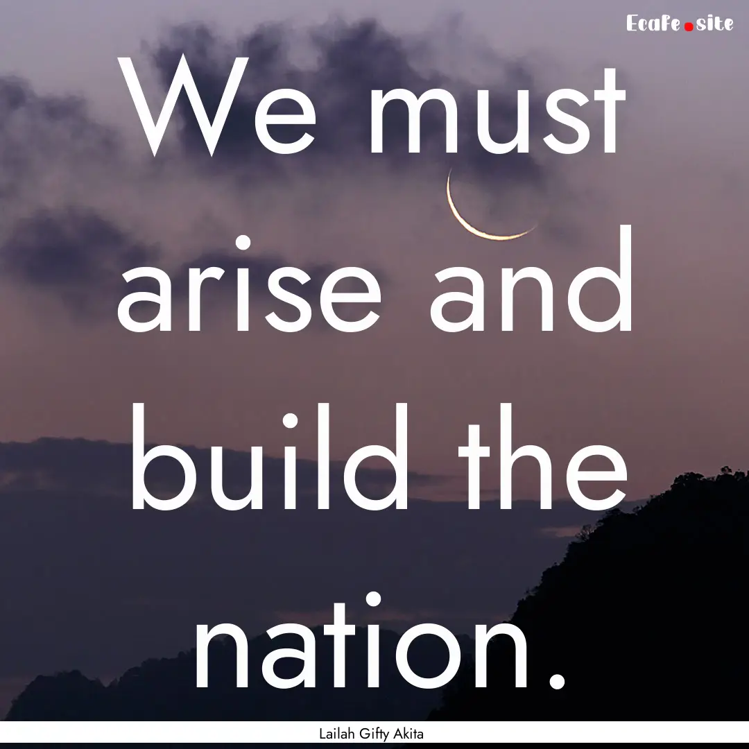 We must arise and build the nation. : Quote by Lailah Gifty Akita