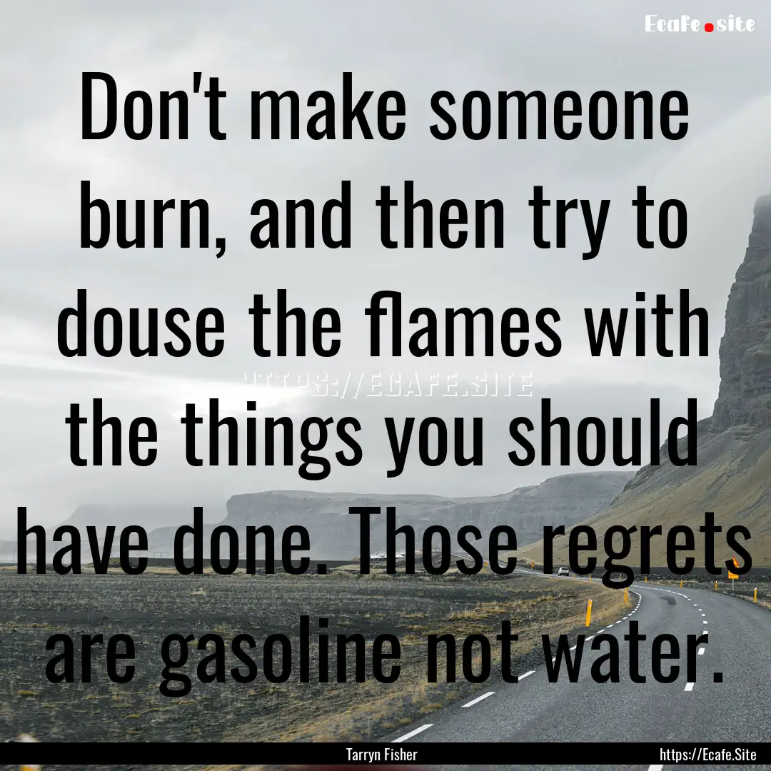 Don't make someone burn, and then try to.... : Quote by Tarryn Fisher