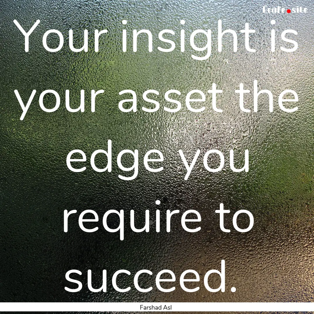 Your insight is your asset the edge you require.... : Quote by Farshad Asl