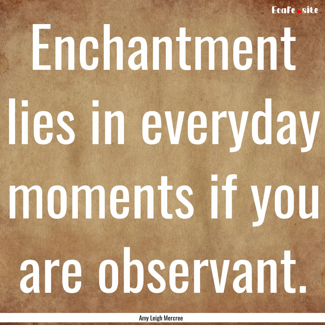 Enchantment lies in everyday moments if you.... : Quote by Amy Leigh Mercree