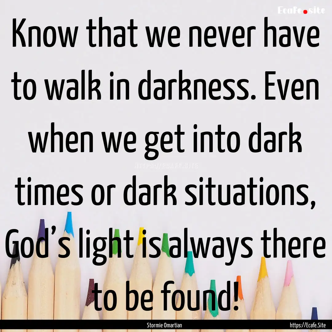 Know that we never have to walk in darkness..... : Quote by Stormie Omartian