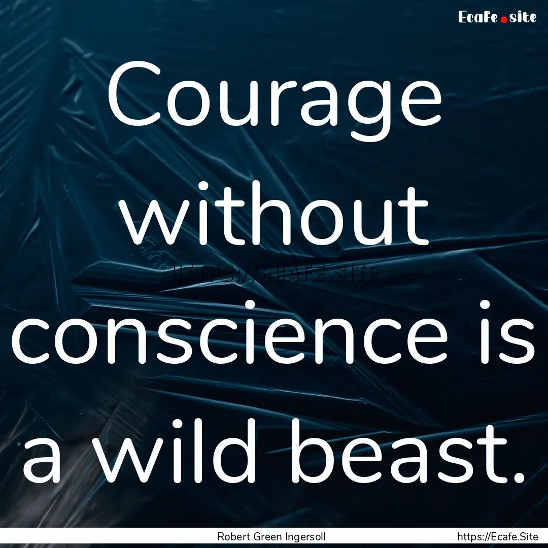 Courage without conscience is a wild beast..... : Quote by Robert Green Ingersoll