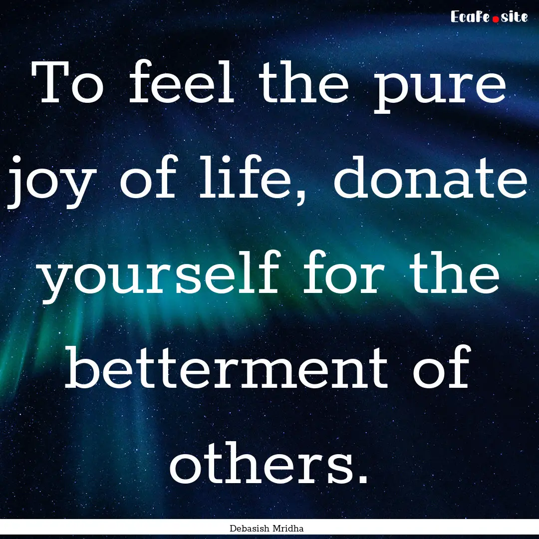 To feel the pure joy of life, donate yourself.... : Quote by Debasish Mridha