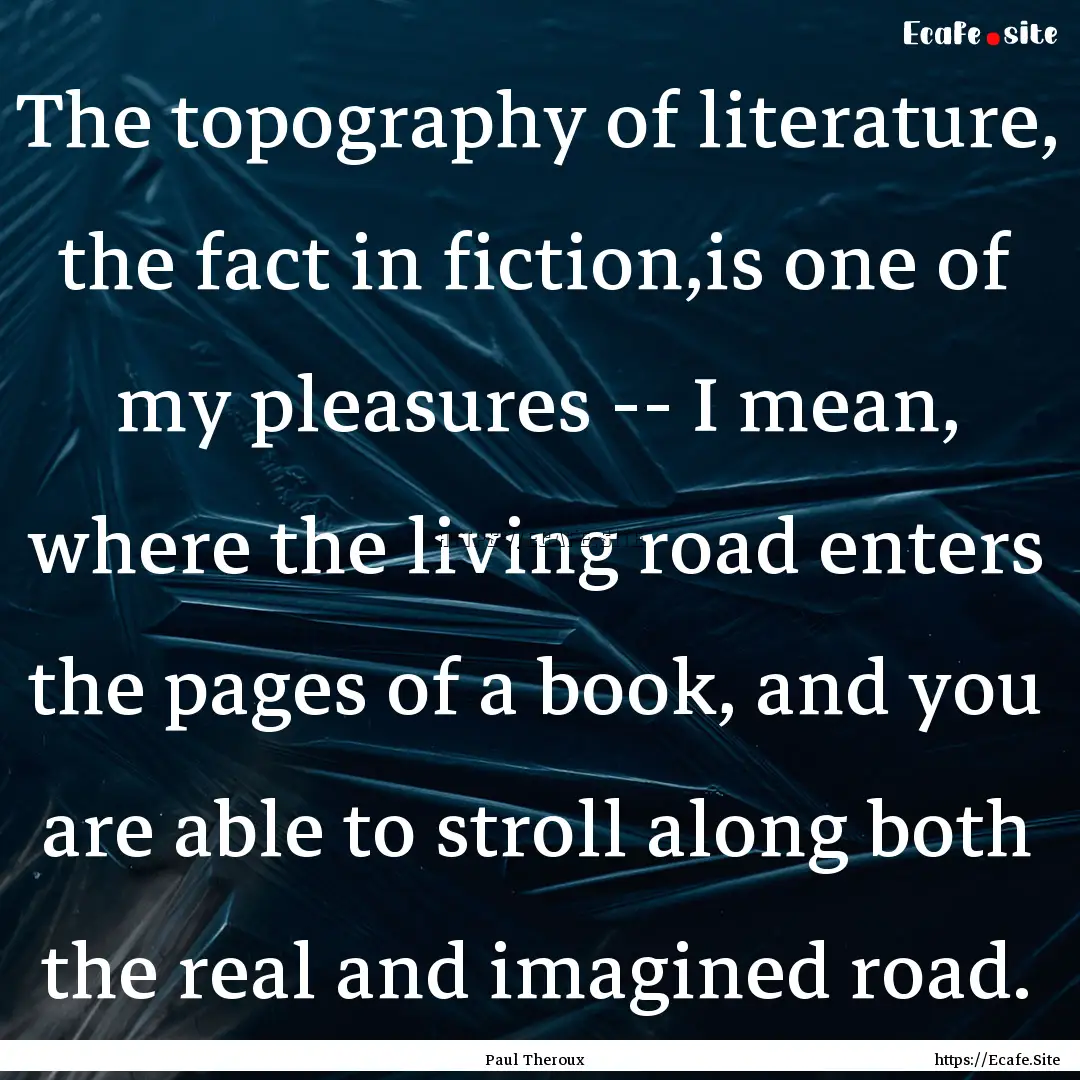 The topography of literature, the fact in.... : Quote by Paul Theroux