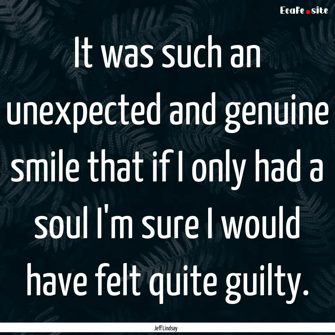 It was such an unexpected and genuine smile.... : Quote by Jeff Lindsay