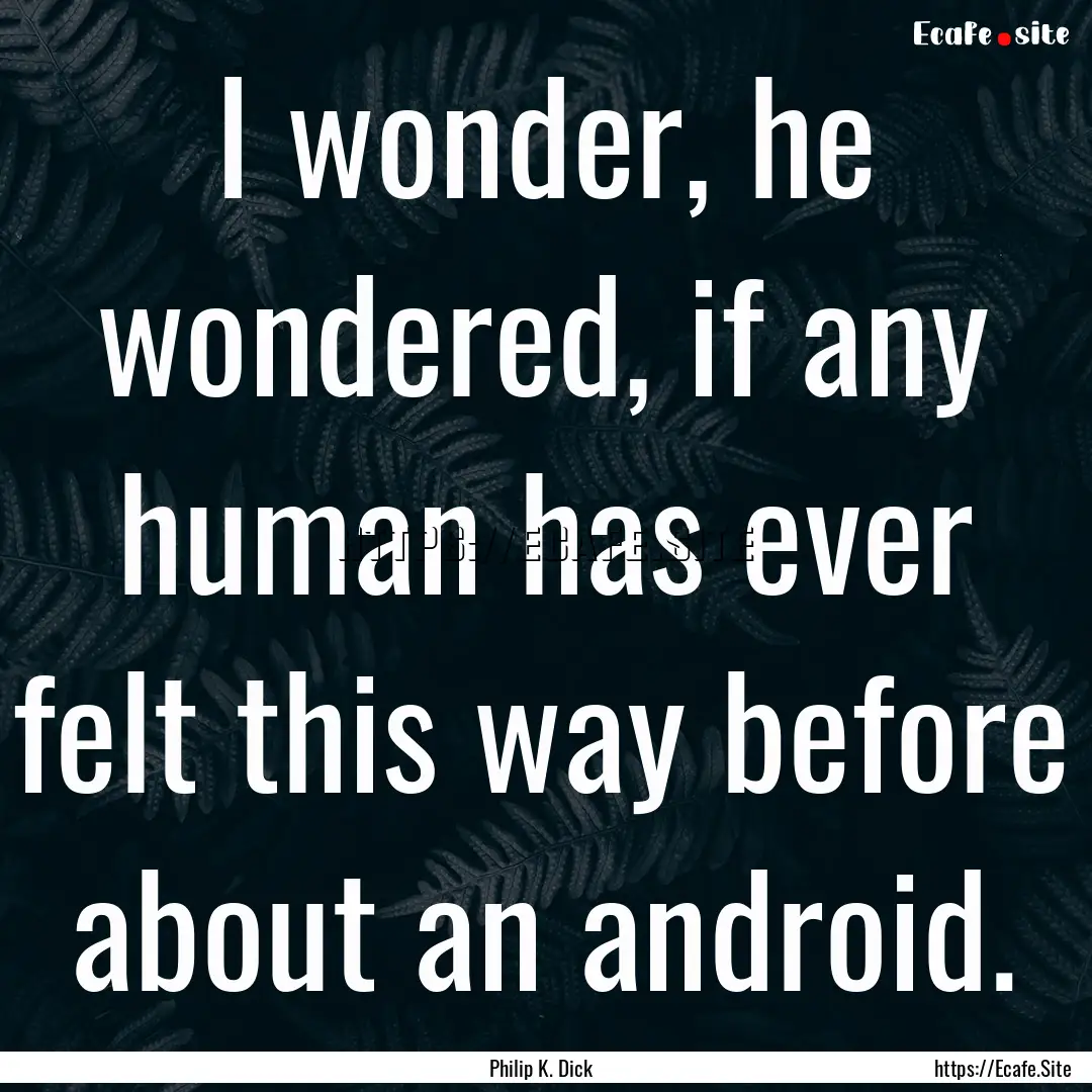 I wonder, he wondered, if any human has ever.... : Quote by Philip K. Dick