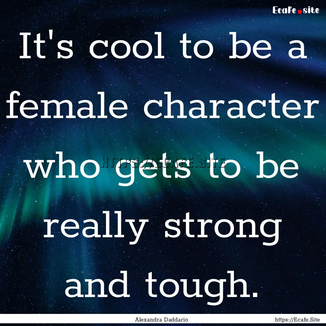 It's cool to be a female character who gets.... : Quote by Alexandra Daddario