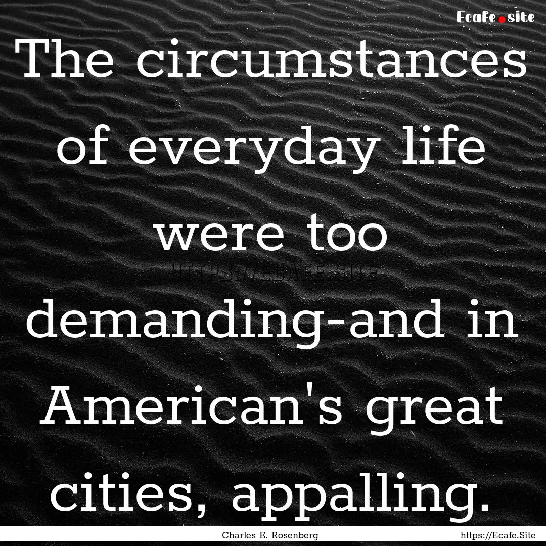 The circumstances of everyday life were too.... : Quote by Charles E. Rosenberg