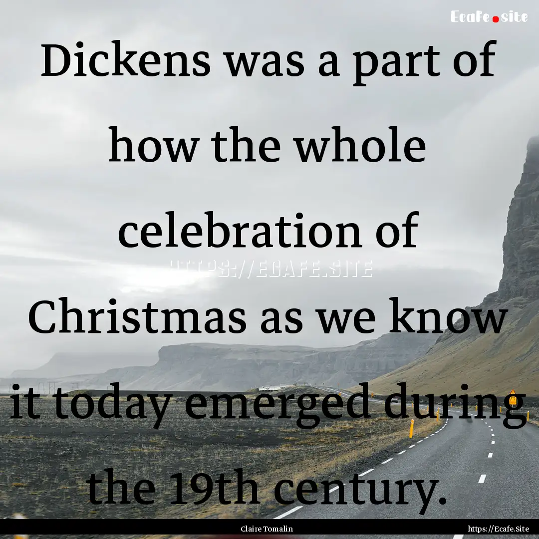 Dickens was a part of how the whole celebration.... : Quote by Claire Tomalin