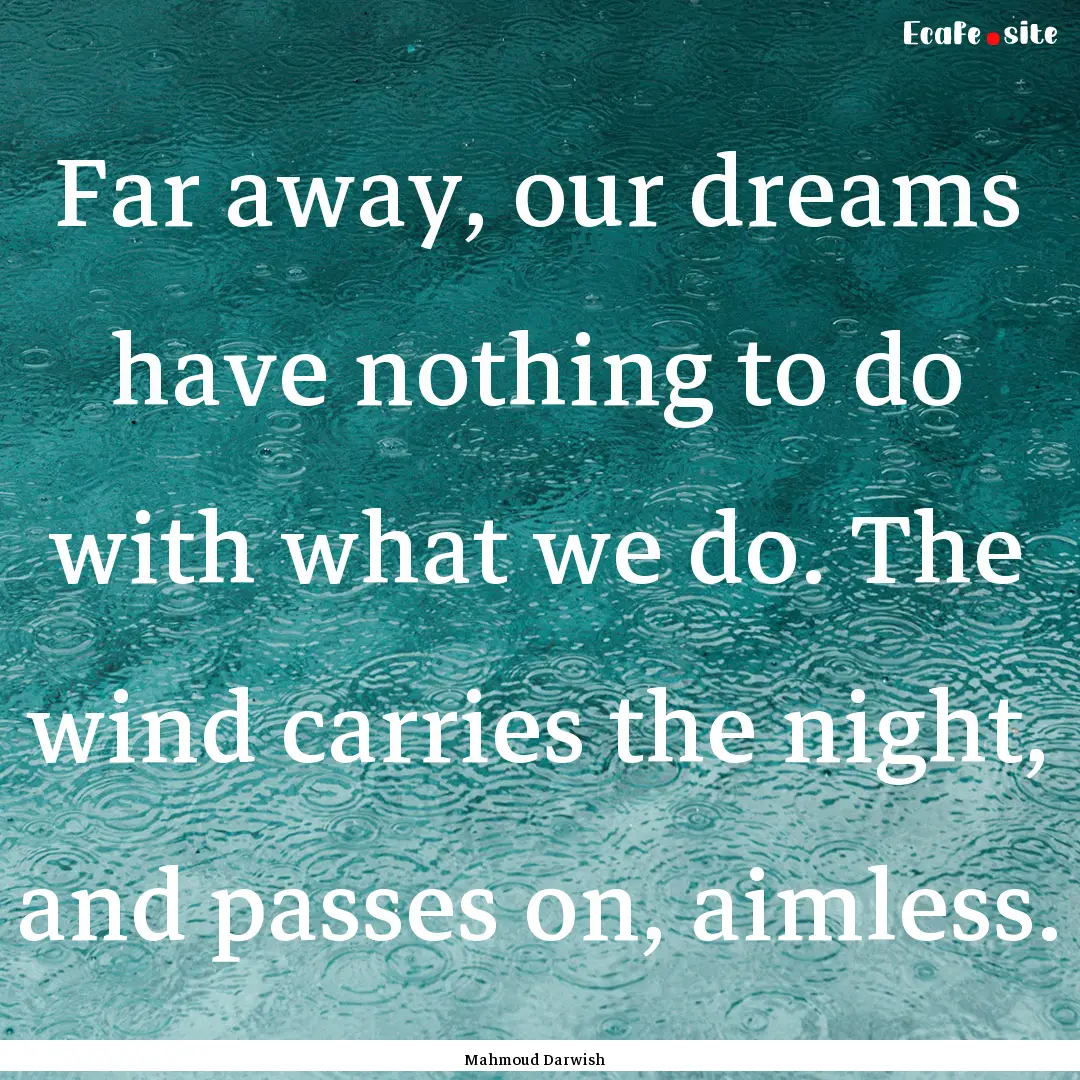 Far away, our dreams have nothing to do with.... : Quote by Mahmoud Darwish