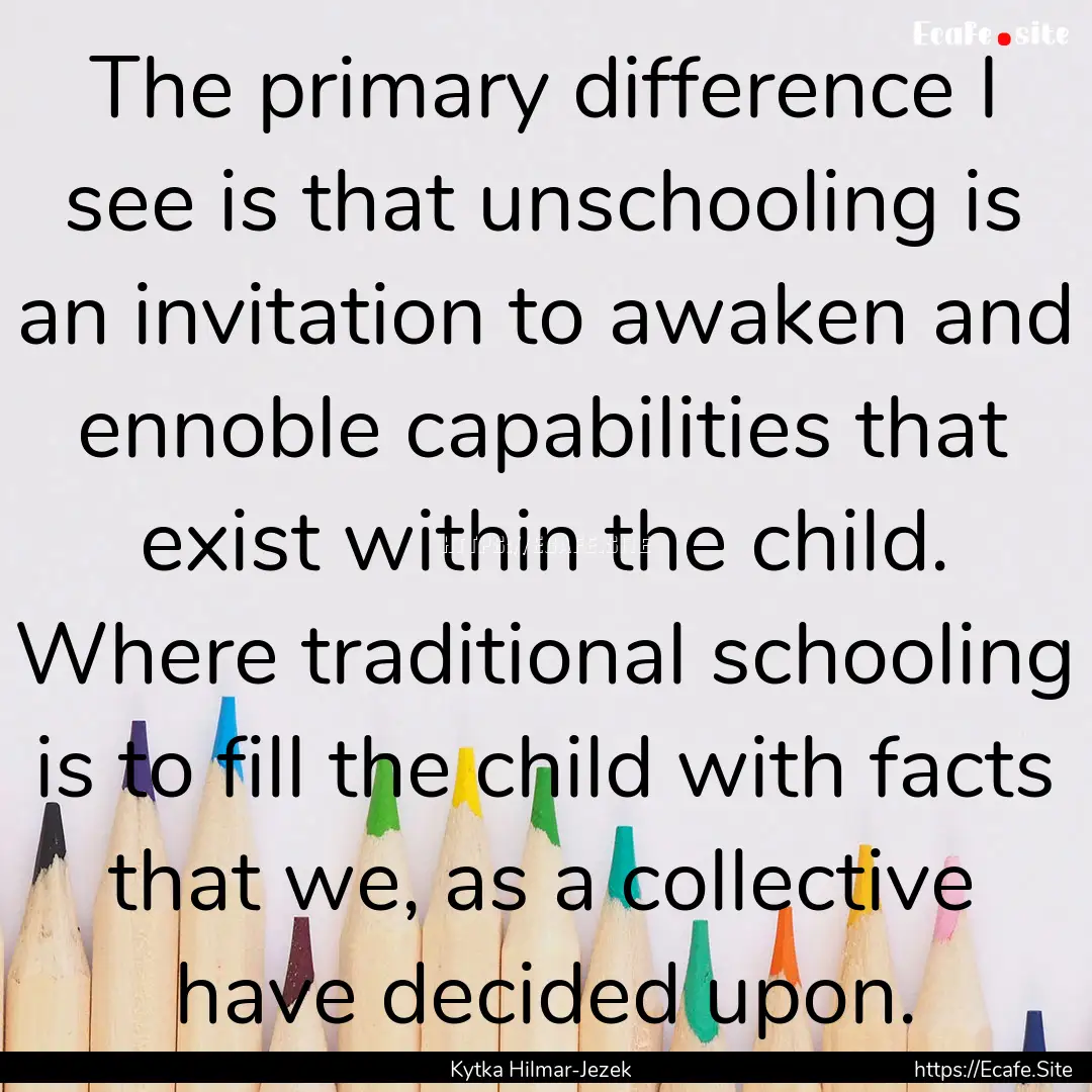 The primary difference I see is that unschooling.... : Quote by Kytka Hilmar-Jezek