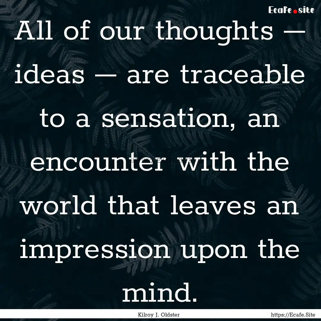 All of our thoughts – ideas – are traceable.... : Quote by Kilroy J. Oldster