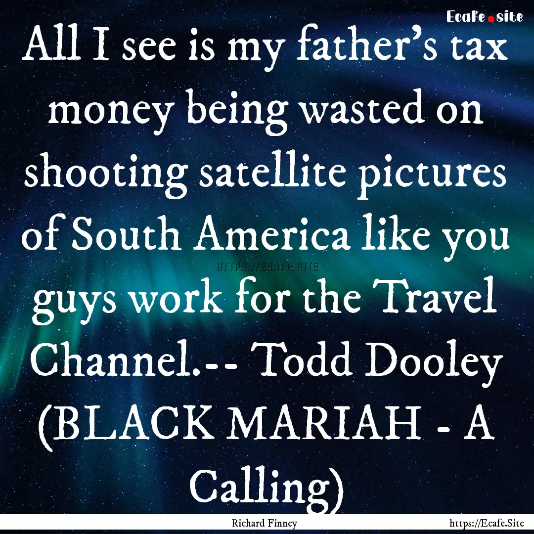 All I see is my father’s tax money being.... : Quote by Richard Finney