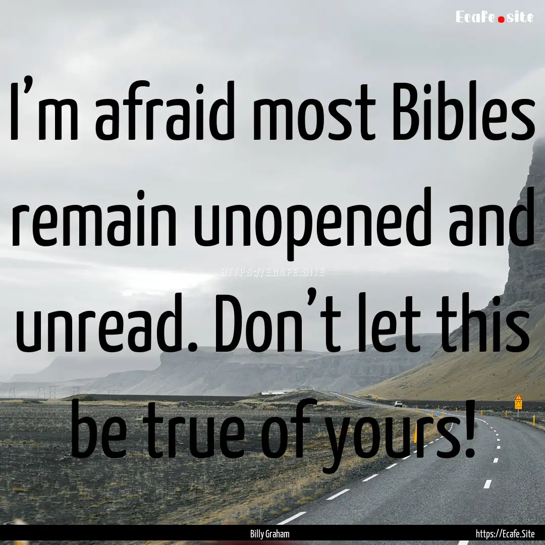 I’m afraid most Bibles remain unopened.... : Quote by Billy Graham