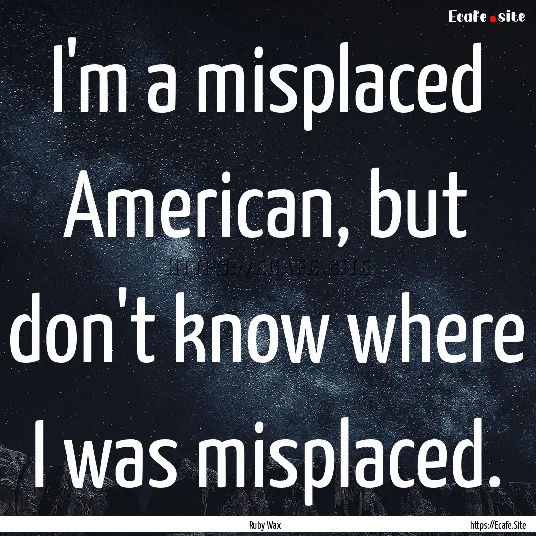 I'm a misplaced American, but don't know.... : Quote by Ruby Wax