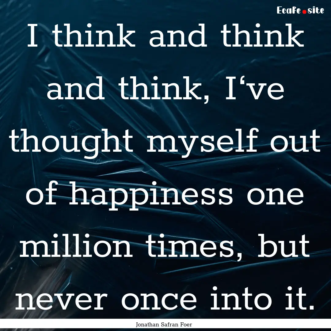 I think and think and think, I‘ve thought.... : Quote by Jonathan Safran Foer