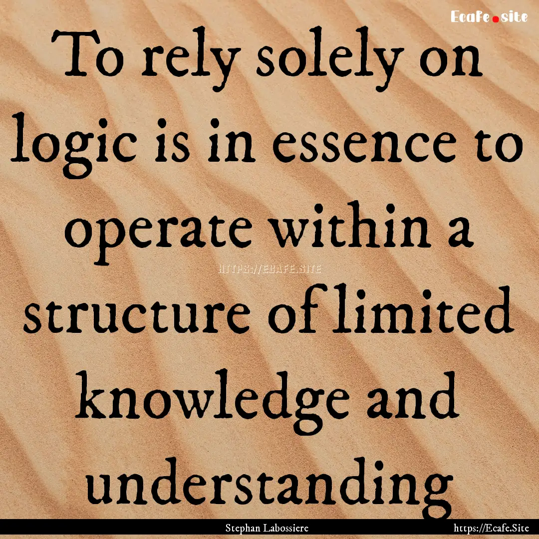 To rely solely on logic is in essence to.... : Quote by Stephan Labossiere