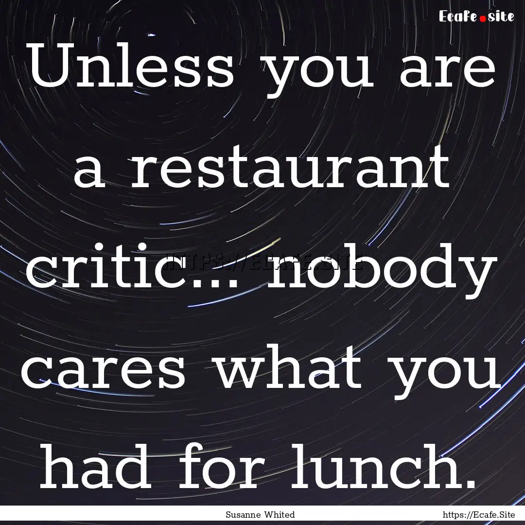 Unless you are a restaurant critic... nobody.... : Quote by Susanne Whited