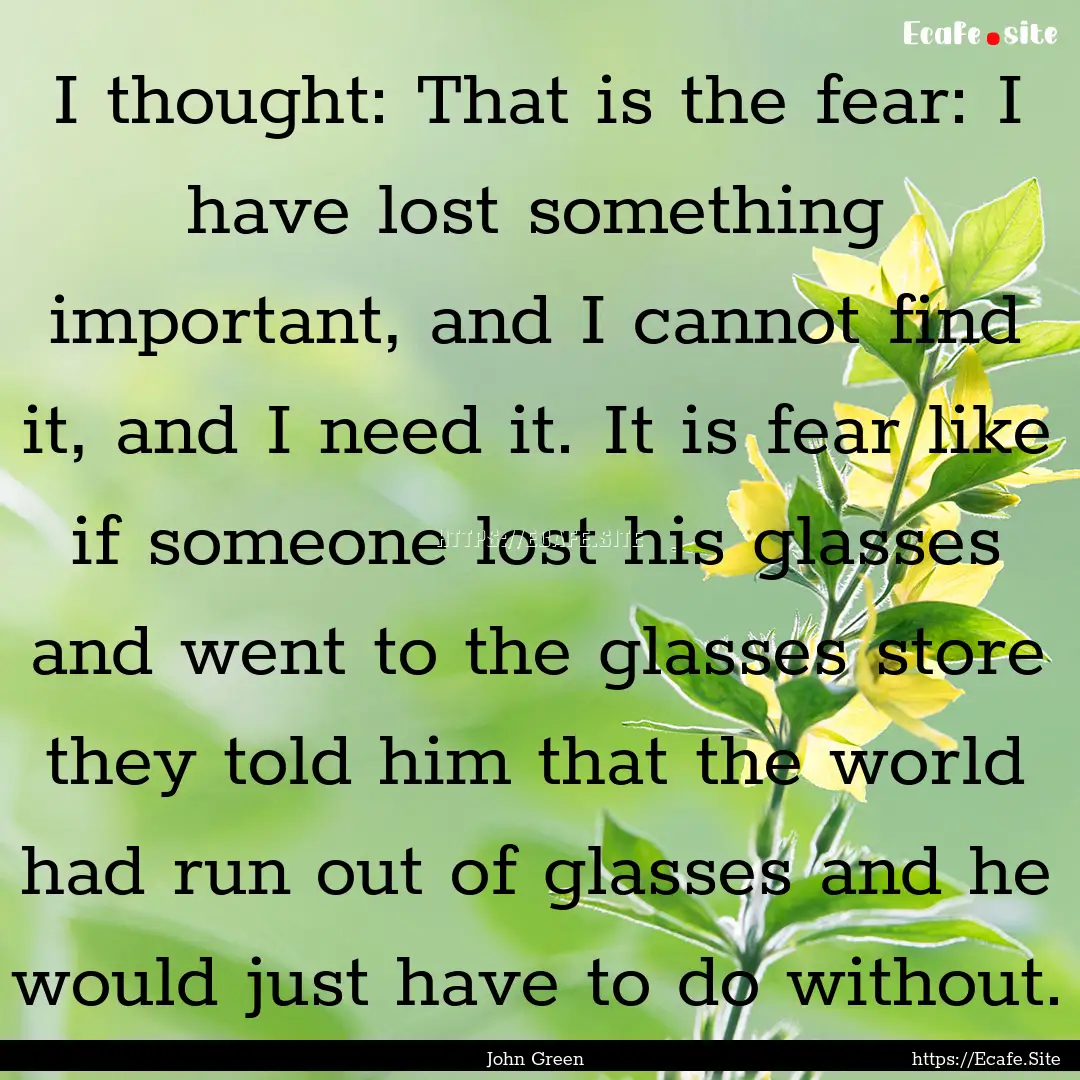 I thought: That is the fear: I have lost.... : Quote by John Green