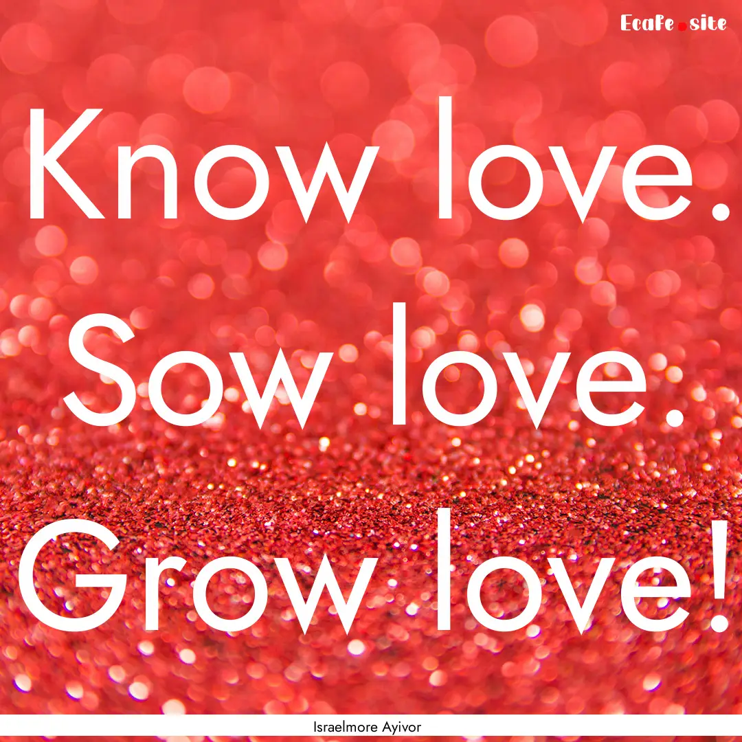 Know love. Sow love. Grow love! : Quote by Israelmore Ayivor