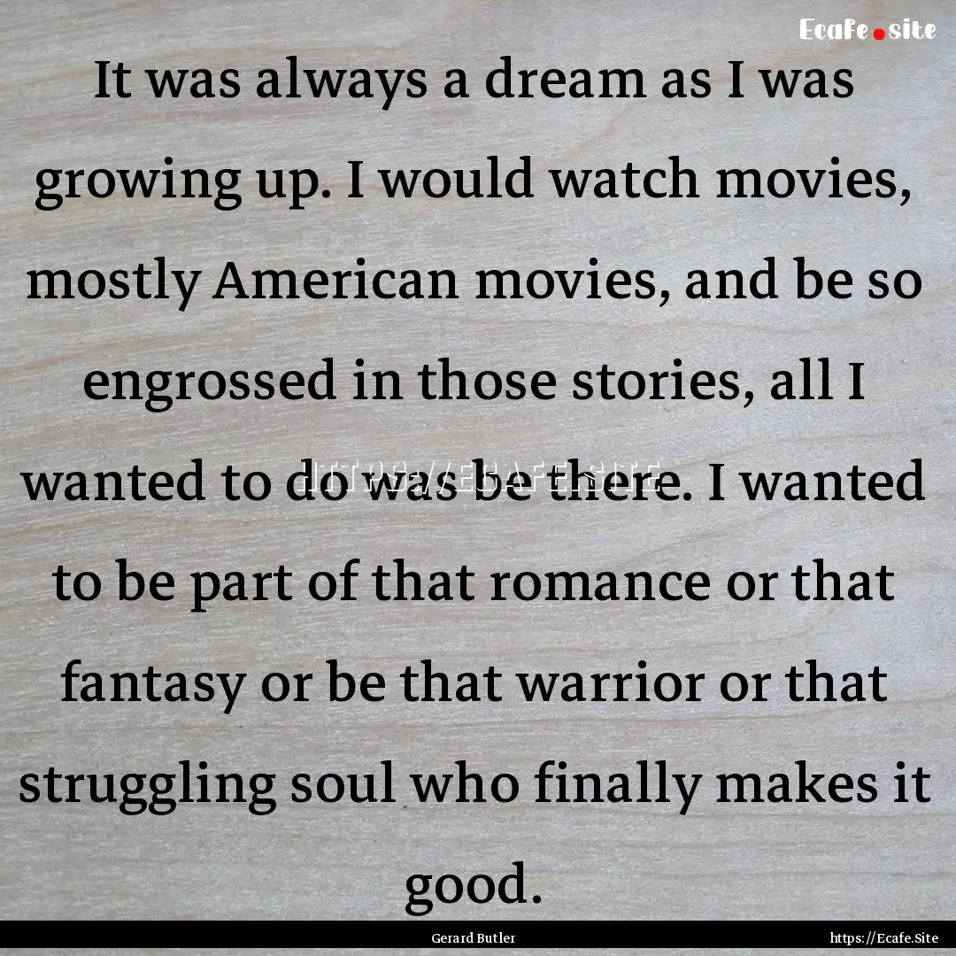 It was always a dream as I was growing up..... : Quote by Gerard Butler