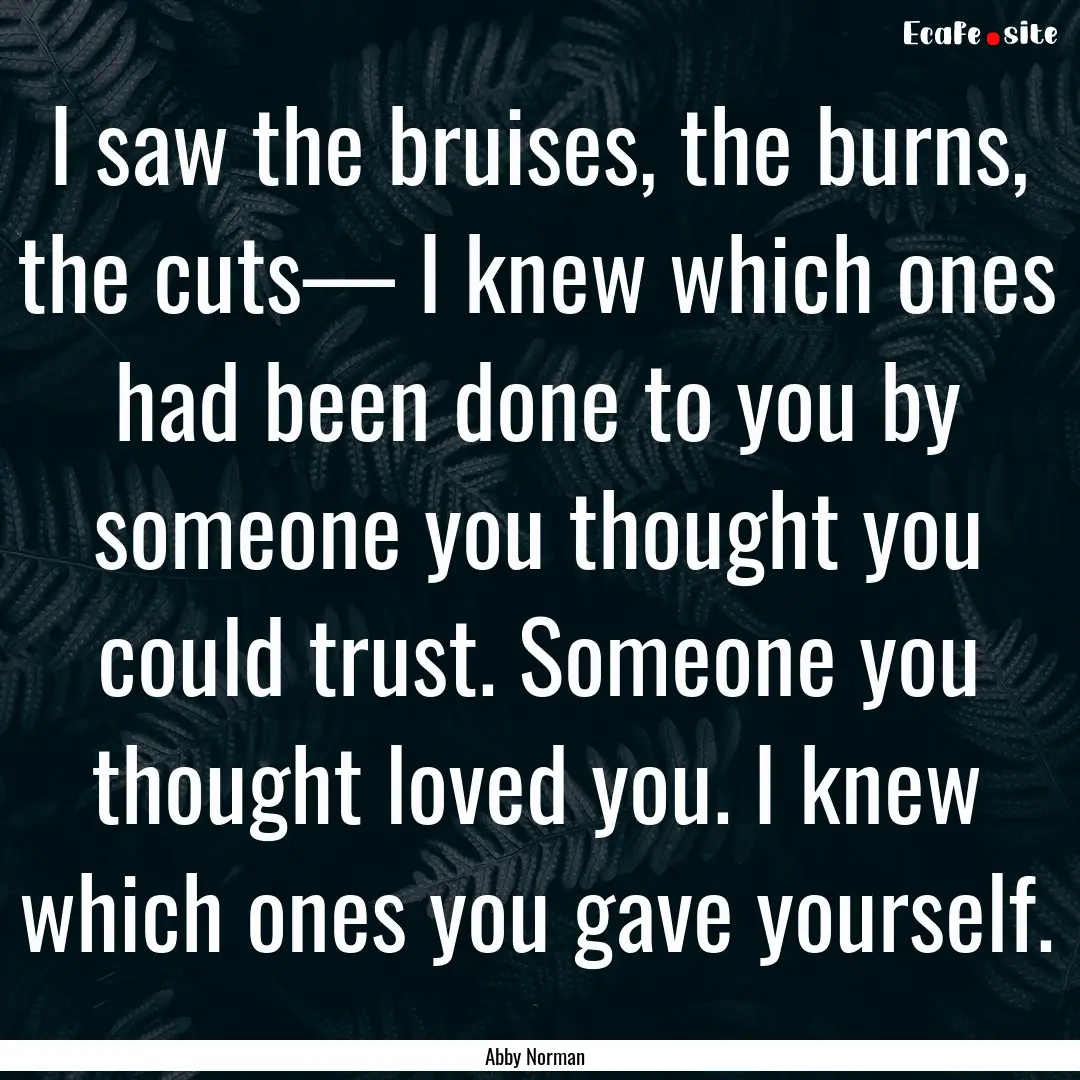 I saw the bruises, the burns, the cuts—.... : Quote by Abby Norman